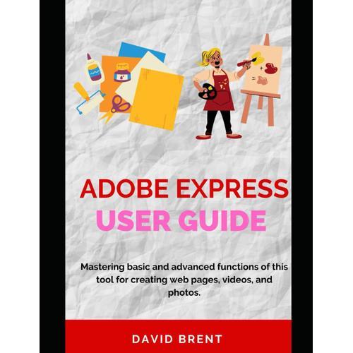 Adobe Express User Guide: Mastering The Basic And Advanced Function Of This Tool For Creating Web Pages, Videos And Photos