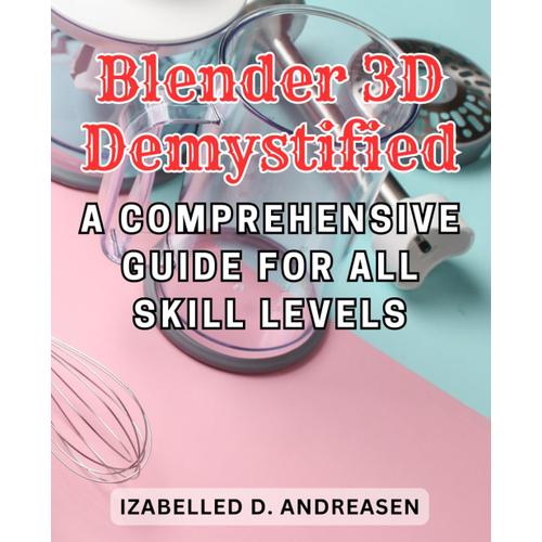 Blender 3d Demystified: A Comprehensive Guide For All Skill Levels: Mastering The Art Of 3d Modeling And Animation With Blender, From Novice To Pro