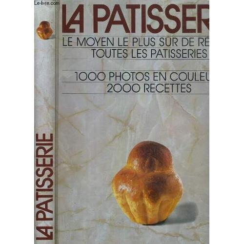 La Patisserie - Le Moyen Le Plus Sur De Reussir Toutes Les Patisseries - 1000 Photos En Couleurs - 2000 Recettes