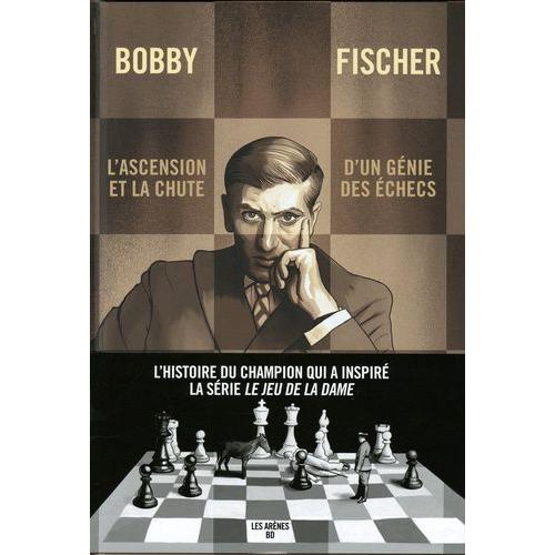 Bobby Fischer - L'ascension Et La Chute D'un Génie Des Échecs
