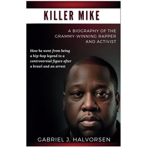 Killer Mike A Biography Of The Grammy-Winning Rapper And Activist: How He Went From Being A Hip-Hop Legend To A Controversial Figure After A Brawl And An Arrest