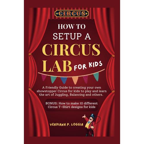 How To Setup A Circus Lab For Kids: A Friendly Guide To Creating Your Own Showstopper Circus For Kids To Play And Learn The Art Of Juggling, Balancing And Others