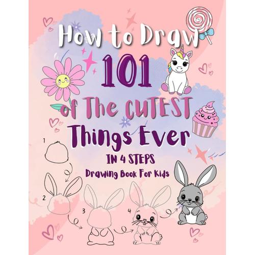 How To Draw 101 Of The Cutest Things Ever: Step-By-Step Drawing Guide For Kids To Sketch Animals, Food, Nature, And All The Cute Stuff