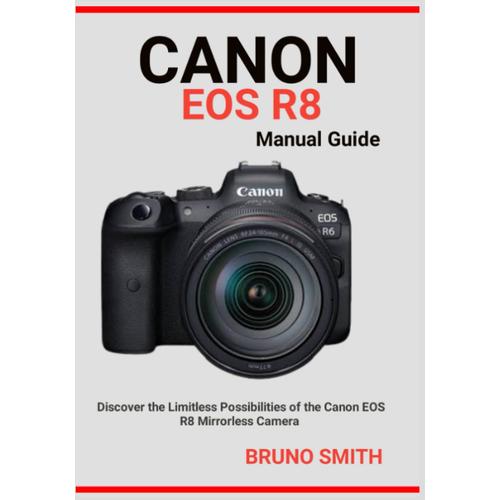 Canon Eos R8 Manual Guide: Discover The Limitless Possibilities Of The Canon Eos R8 Mirrorless Camera