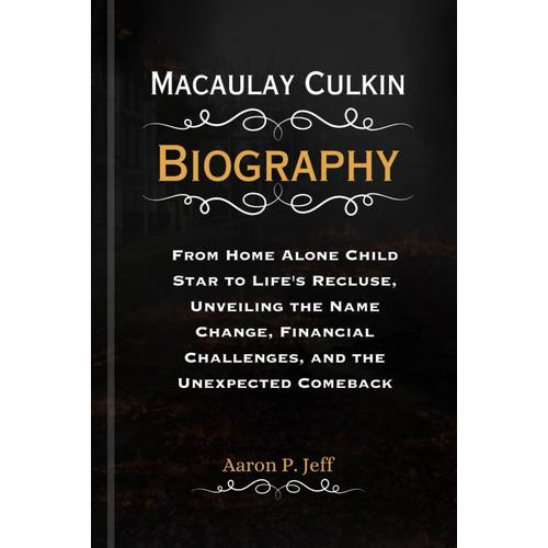 Macaulay Culkin Biography: From Home Alone Child Star To Life's Recluse, Unveiling The Name Change, Financial Challenges, And The Unexpected Comeback (Aaron's Chronicles Of Extraordinary Lives)