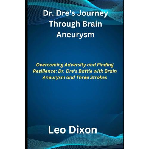 Dr. Dre's Journey Through Brain Aneurysm: "Overcoming Adversity And Finding Resilience: Dr. Dre's Battle With Brain Aneurysm And Three Strokes"