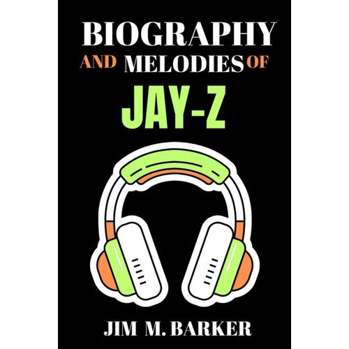 Biography And Melodies Of Jay-Z: The Beginning, Rise, And Stardom Of An American Rapper, Record Producer, And Entrepreneur; And All There Is To Know ... (Biography And Melodies Of Famous Musicians)