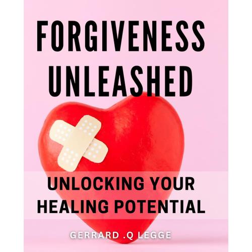 Forgiveness Unleashed: Unlocking Your Healing Potential: Heal Your Heart And Find Peace: The Secret To Unlocking Forgiveness And Moving Forward