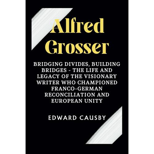 Alfred Grosser: Bridging Divides, Building Bridges - The Life And Legacy Of The Visionary Writer Who Championed Franco-German Reconciliation And European Unity: 18 (Biographies Of Legends)