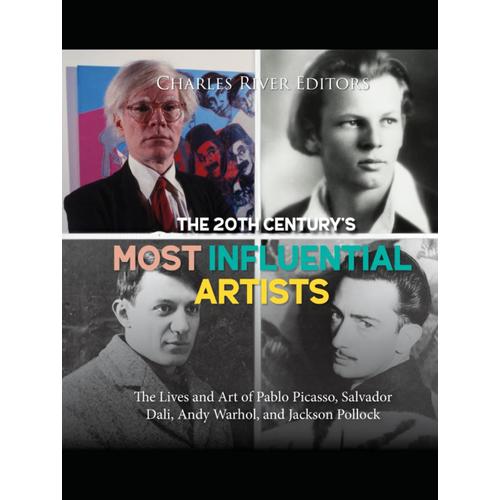 The 20th Centurys Most Influential Artists: The Lives And Art Of Pablo Picasso, Salvador Dali, Andy Warhol, And Jackson Pollock