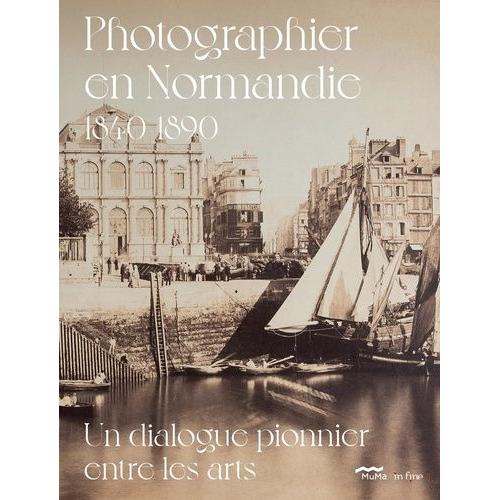 Photographier En Normandie 1840-1890 - Un Dialogue Pionnier Entre Les Arts