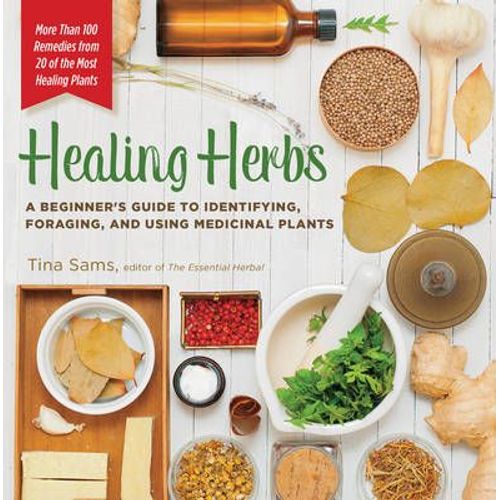 Healing Herbs: A Beginner's Guide To Identifying, Foraging, And Using Medicinal Plants / More Than 100 Remedies From 20 Of The Most H