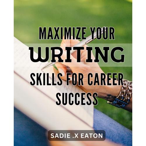 Maximize Your Writing Skills For Career Success: Unlock Your Writing Potential To Advance Your Professional Pathway