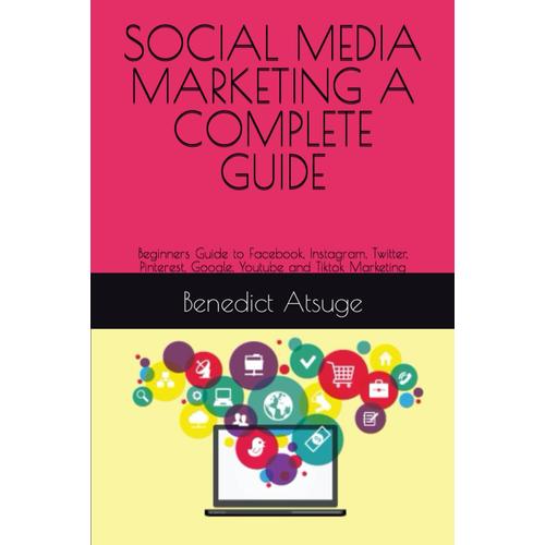 Social Media Marketing A Complete Guide: Beginners Guide To Facebook, Instagram, Twitter, Pinterest, Google, Youtube And Tiktok Marketing