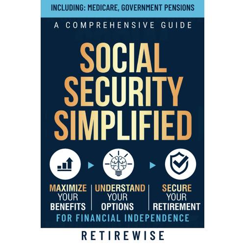 Social Security Simplified: A Comprehensive Guide To Maximize Your Benefits, Understand Your Options, And Secure Your Retirement For Financial Independence