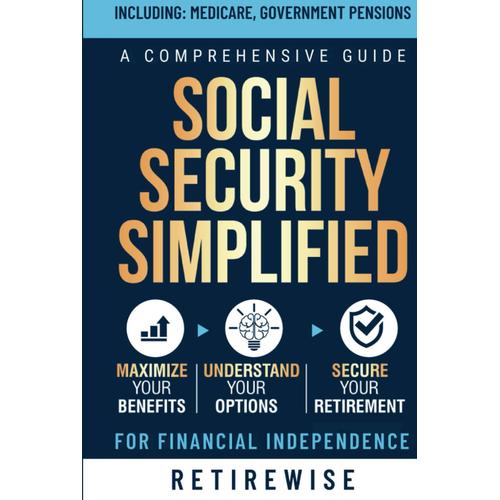 Social Security Simplified: A Comprehensive Guide To Maximize Your Benefits, Understand Your Options, And Secure Your Retirement For Financial Independence