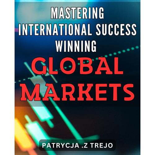 Mastering International Success: Winning Global Markets: Globalize Your Business: Strategies For Dominating International Markets