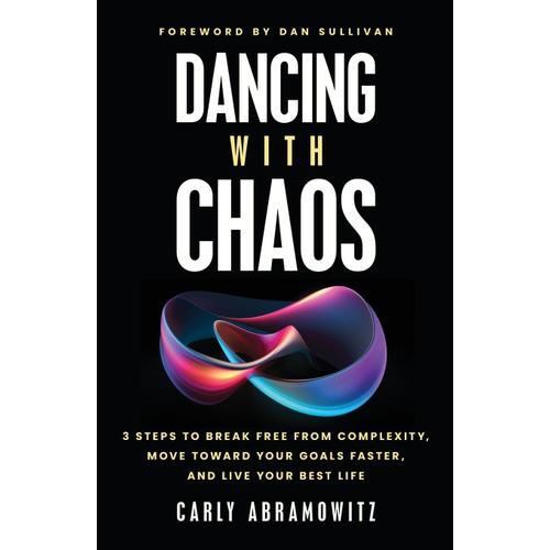 Dancing With Chaos: 3 Steps To Break Free From Complexity, Move Toward Your Goals Faster, And Live Your Best Life