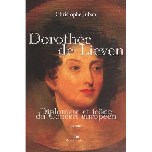 Dorothée De Lieven 1785-1857 - Diplomate Et Icône Du Concert Européen