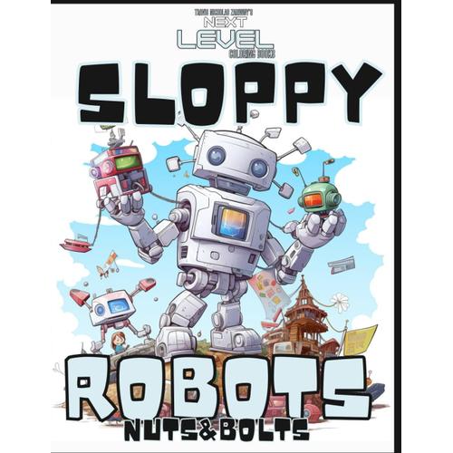 Sloppy Robots Nuts & Bolts: Color The Adventure Of Brave Broken Robots And Their Unique Friends. 60 Pages. Insanely Cool Robots! A Blast To Color! Every Page A New Robot . Explore Bolt Town.