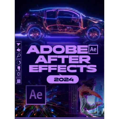 Adobe After Effects 2024: A Comprehensive Mastery Guide To Animation, Visual Effects, And Dynamic Storytelling From Novice To Expert
