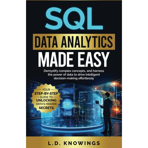 Sql Data Analytics Made Easy: Your Step-By-Step Guide To Unlocking Datas Hidden Secrets: Demystify Complex Concepts, And Harness The Power Of Data To Drive Intelligent Decision-Making Effortlessly.