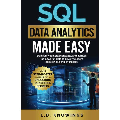 Sql Data Analytics Made Easy: Your Step-By-Step Guide To Unlocking Datas Hidden Secrets: Demystify Complex Concepts, And Harness The Power Of Data To Drive Intelligent Decision-Making Effortlessly.