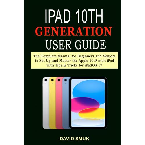 Ipad 10th Generation User Guide: The Complete Manual For Beginners And Seniors To Set Up And Master The Apple 10.9-Inch Ipad With Tips & Tricks For Ipados 17