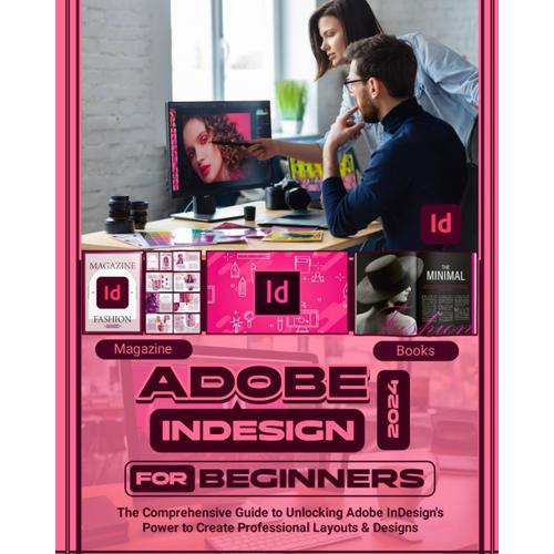 Adobe Indesign 2024 For Beginners: The Comprehensive Guide To Unlocking Adobe Indesigns Power To Create Professional Layouts And Designs