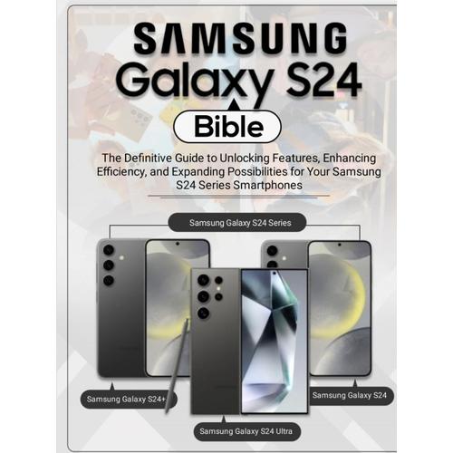 Samsung Galaxy S24 Bible: The Definitive Guide To Unlocking Features, Enhancing Efficiency, And Expanding Possibilities For Your Samsung S24 Series Smartphones