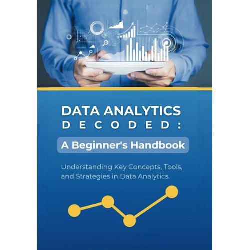 Data Analytics Decoded: A Beginner's Handbook: Understanding Key Concepts, Tools, And Strategies In Data Analytics