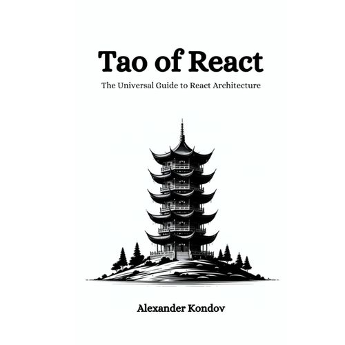 Tao Of React: Beginner To Intermediate Guide To Mastering Design Patterns 80+ Principles For Building Extensible, Testable, And Maintainable ... (2023 Edition) (The Tao Programming Books)
