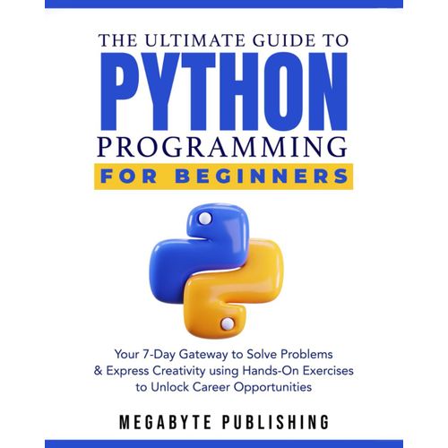 The Ultimate Guide To Python Programming For Beginners: Your 7-Day Gateway To Solve Problems & Express Creativity With Hands-On Exercises To Unlock Career Opportunities