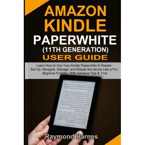 Amazon Kindle Paperwhite 11th Generation User Guide: Learn How To Use Your Kindle Paperwhite E-Reader. Set-Up, Navigate, Manage, And Master The Device Like A Pro: Beginner Friendly, With Advance Tips