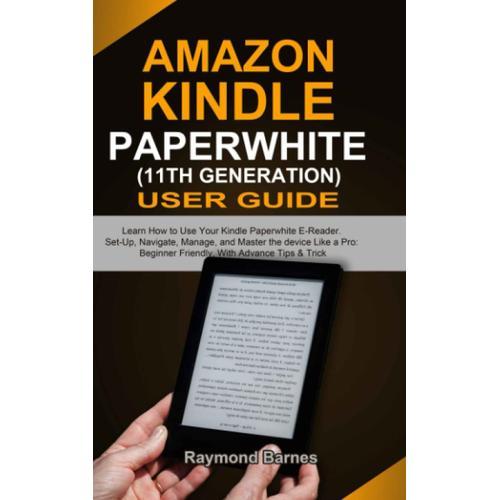 Amazon Kindle Paperwhite 11th Generation User Guide: Learn How To Use Your Kindle Paperwhite E-Reader. Set-Up, Navigate, Manage, And Master The Device Like A Pro: Beginner Friendly, With Advance Tips