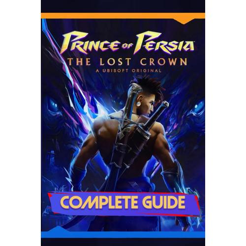 Prince Of Persia: The Lost Crown: Complete Guide: Including Tips, Tricks, Walkthrough, Collectibles And Strategies To Become A Pro Player