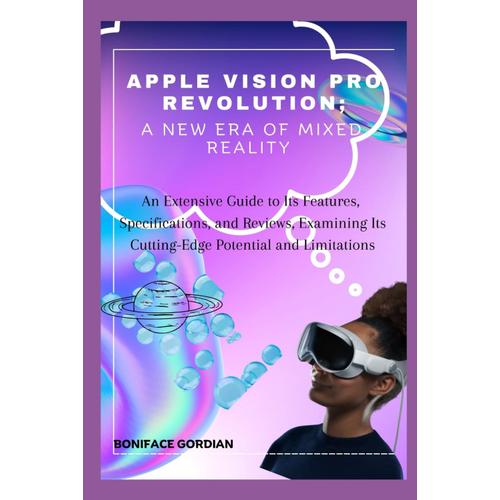Apple Vision Pro Revolution: A New Era Of Mixed Reality: An Extensive Guide To Its Features, Specifications, And Reviews, Examining Its Cutting-Edge Potential And Limitations