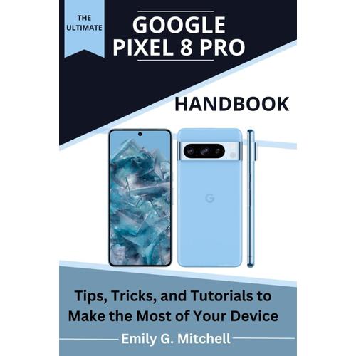 Ultimate Google Pixel 8 Pro Manual: Easy Tips, Tricks, And Tutorials To Make The Most Of Your Device (Complete Full Guide From Novice To Don)