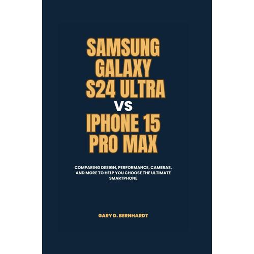 Samsung Galaxy S24 Ultra Vs Iphone 15 Pro Max: Comparing Design, Performance, Cameras, And More To Help You Choose The Ultimate Smartphone (Samsung S24 Series User Guide)