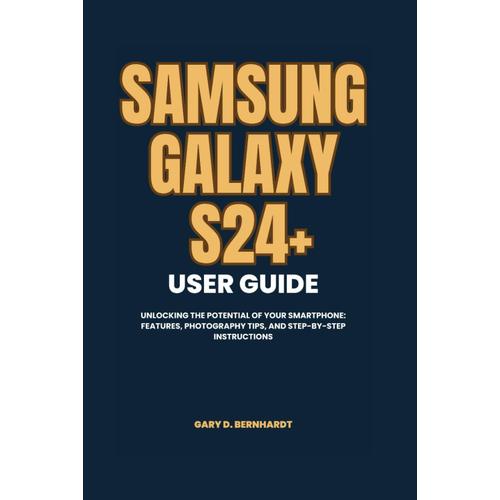 Samsung Galaxy S24+ User Guide: Unlocking The Potential Of Your Smartphone: Features, Photography Tips, And Step-By-Step Instructions (Samsung S24 Series User Guide)