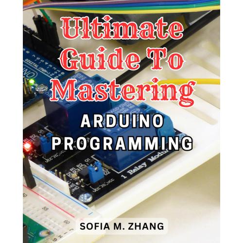 Ultimate Guide To Mastering Arduino Programming: Learn The Most Effective Strategies To Excel In Arduino Programming And Become An Expert In No Time