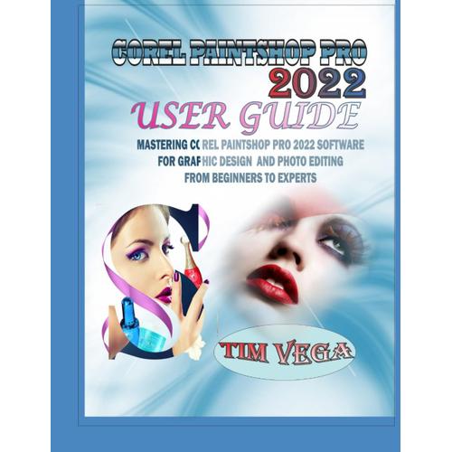 Corel Paintshop Pro 2022 User Guide: Mastering Corel Paintshop Pro 2022 Software For Graphic Design And Photo Editing From Beginners To Experts