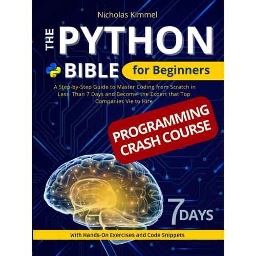The Python Bible For Beginners: A Step-By-Step Guide To Master Coding From Scratch In Less Than 7 Days And Become The Expert That Top Companies Vie To Hire (With Hands-On Exercises And Code Snippets)