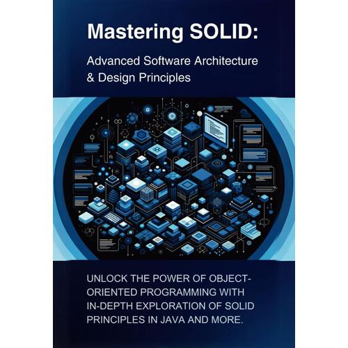 Mastering Solid: Advanced Software Architecture & Design Principles: Unlock The Power Of Object-Oriented Programming With In-Depth Exploration Of Solid Principles In Java And More