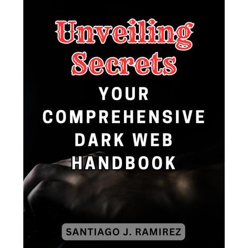 Unveiling Secrets: Your Comprehensive Dark Web Handbook: Unravel The Secrets Of The Eclectic Internet Landscape With This Secure Handbook For Dark Web Adventurers