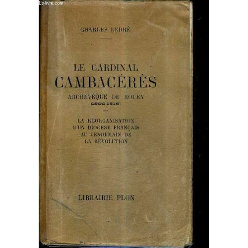 Le Cardinal Cambaceres Archeveque De Rouen (1802-1818) - La Reorganisation D'un Diocese Francais Au Lendemain De La Revolution.