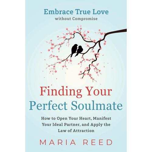 Finding Your Perfect Soulmate - Embrace True Love Without Compromise: How To Open Your Heart, Manifest Your Ideal Partner, And Apply The Law Of Attraction