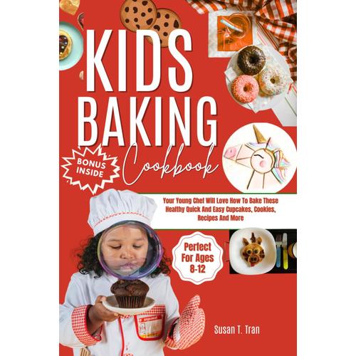 Kids Baking Cookbook: Your Young Chef Will Love How To Bake These Healthy Quick And Easy Cupcakes, Cookies, Recipes And More Perfect For Ages 8-12