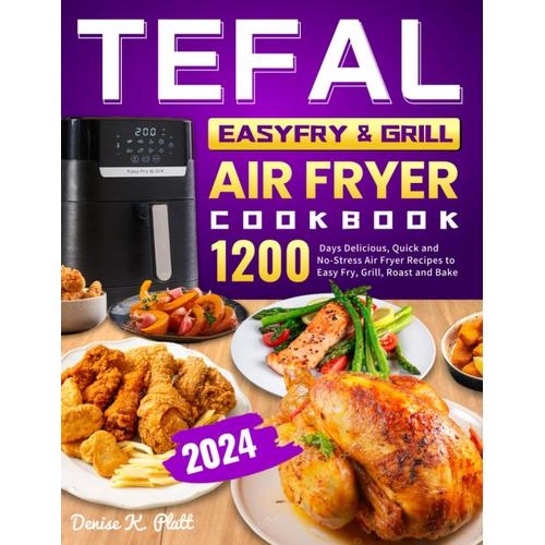 Tefal Easyfry & Grill Air Fryer Cookbook 2024: 1200 Days Delicious, Quick And No-Stress Air Fryer Recipes To Easy Fry, Grill, Roast And Bake