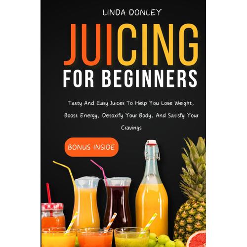 Juicing For Beginners: Tasty And Easy Juices To Help You Lose Weight, Boost Energy, Detoxify Your Body, And Satisfy Your Cravings